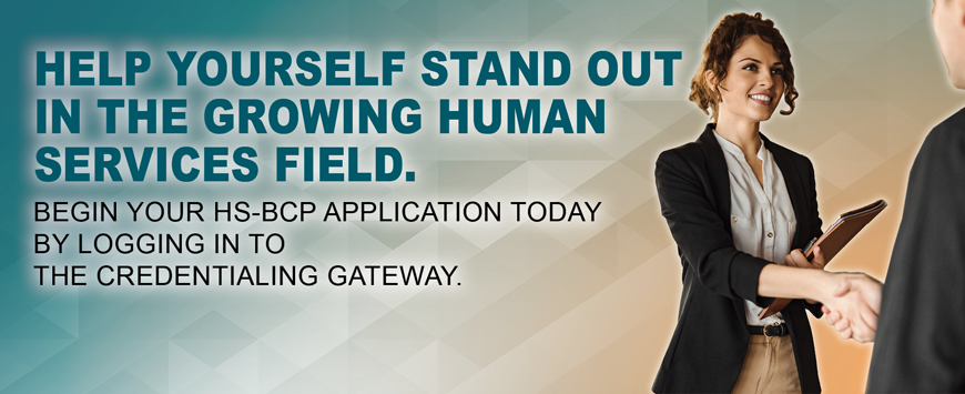 Help Yourself Stand Out in the Growing Human Services Field. Now it is Your Turn. Begin your HS-BCP application today by logging in to the Credentialing Gateway.